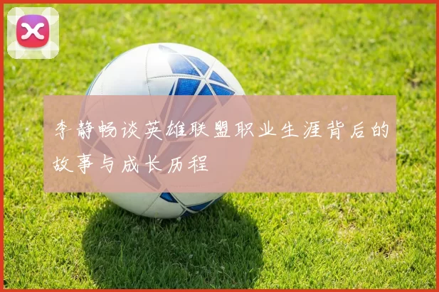 李静畅谈英雄联盟职业生涯背后的故事与成长历程