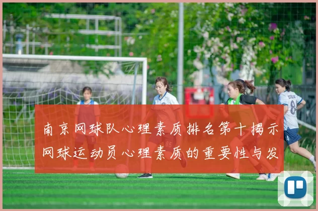南京网球队心理素质排名第十揭示网球运动员心理素质的重要性与发展潜力