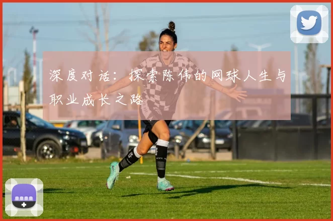 深度对话：探索陈伟的网球人生与职业成长之路