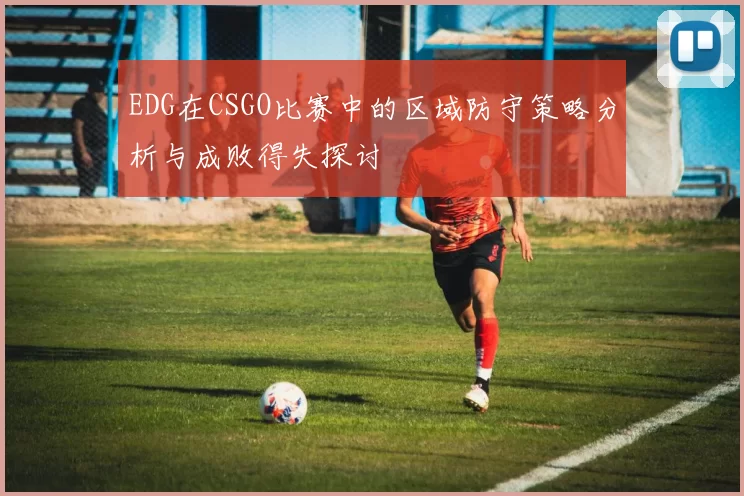 EDG在CSGO比赛中的区域防守策略分析与成败得失探讨