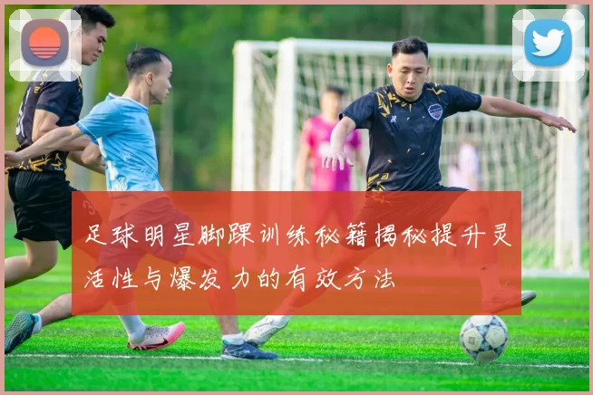 足球明星脚踝训练秘籍揭秘提升灵活性与爆发力的有效方法