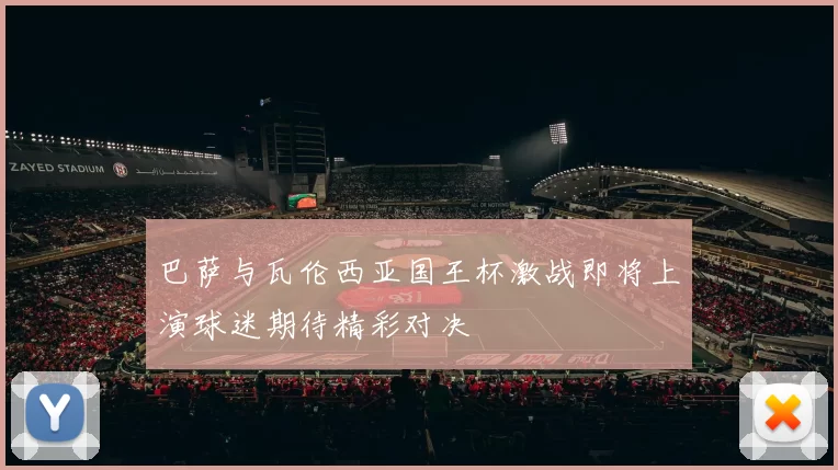 巴萨与瓦伦西亚国王杯激战即将上演球迷期待精彩对决