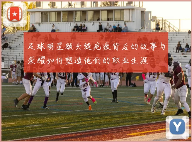 足球明星额头缝疤痕背后的故事与荣耀如何塑造他们的职业生涯