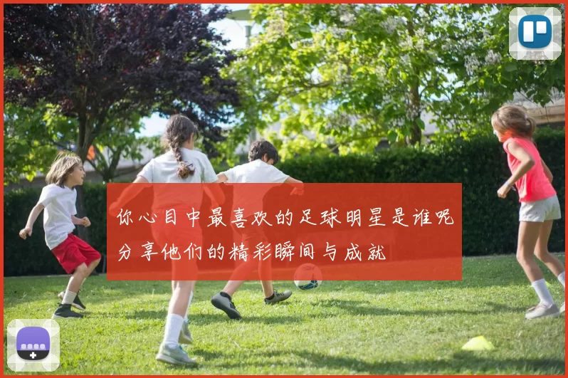 你心目中最喜欢的足球明星是谁呢分享他们的精彩瞬间与成就