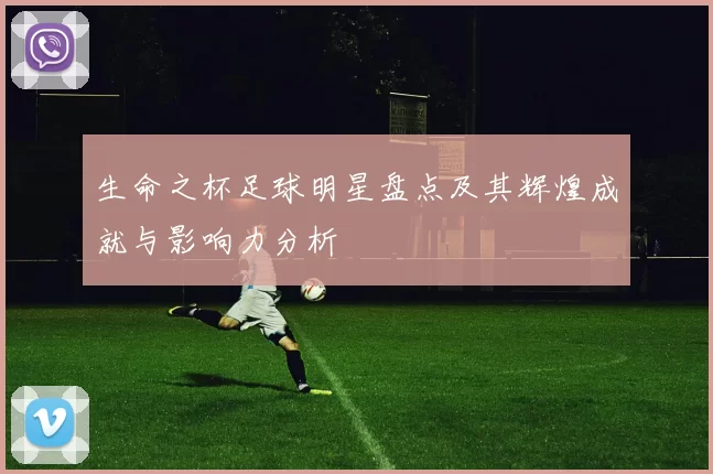 生命之杯足球明星盘点及其辉煌成就与影响力分析