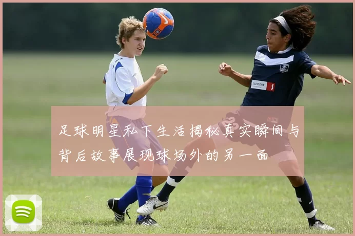 足球明星私下生活揭秘真实瞬间与背后故事展现球场外的另一面
