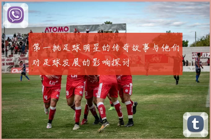 第一批足球明星的传奇故事与他们对足球发展的影响探讨