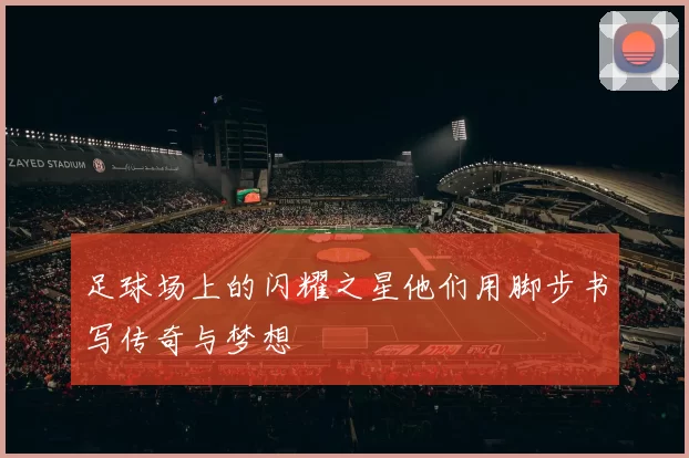 足球场上的闪耀之星他们用脚步书写传奇与梦想