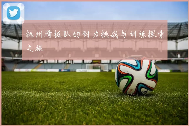 杭州滑板队的耐力挑战与训练探索之旅