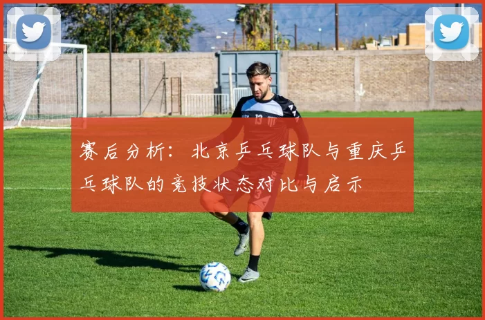 赛后分析：北京乒乓球队与重庆乒乓球队的竞技状态对比与启示