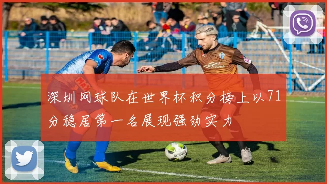 深圳网球队在世界杯积分榜上以71分稳居第一名展现强劲实力