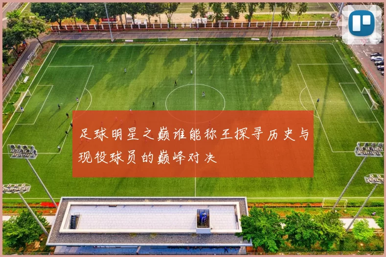 足球明星之巅谁能称王探寻历史与现役球员的巅峰对决