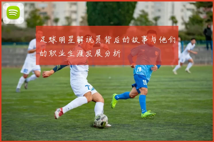 足球明星解说员背后的故事与他们的职业生涯发展分析