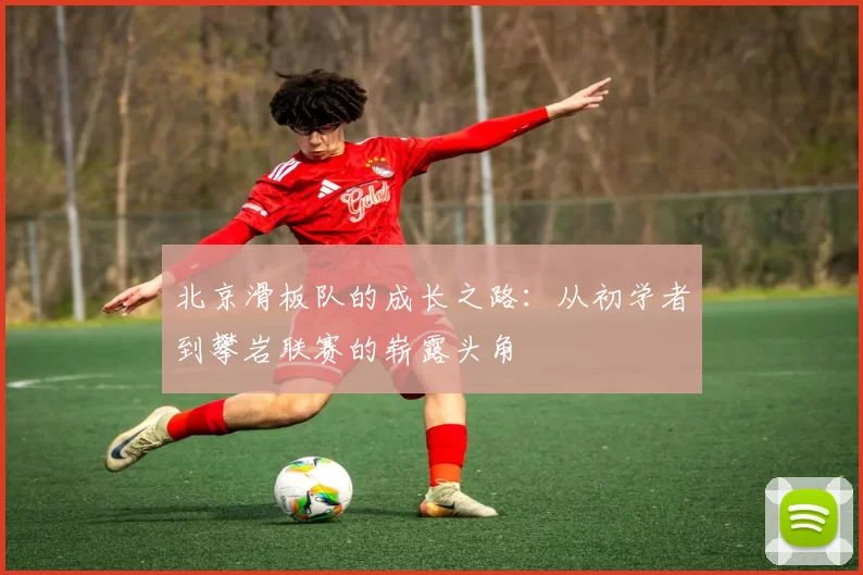 北京滑板队的成长之路：从初学者到攀岩联赛的崭露头角