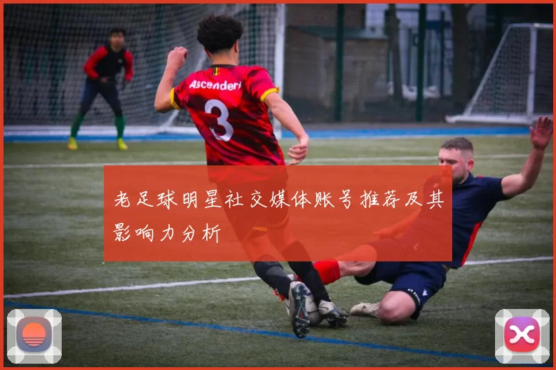 老足球明星社交媒体账号推荐及其影响力分析