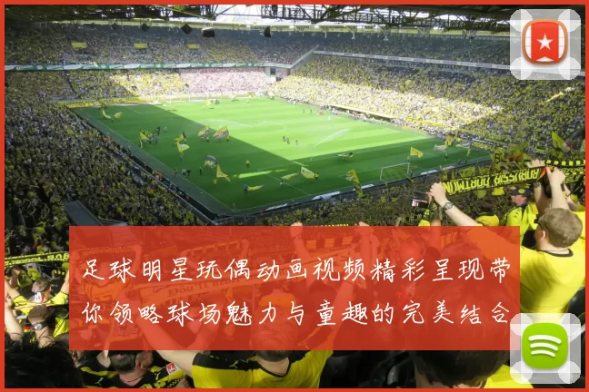 足球明星玩偶动画视频精彩呈现带你领略球场魅力与童趣的完美结合