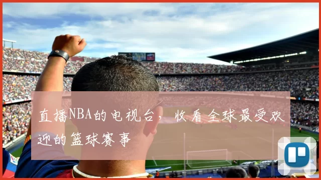 直播NBA的电视台，收看全球最受欢迎的篮球赛事