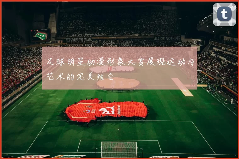 足球明星动漫形象大赏展现运动与艺术的完美结合