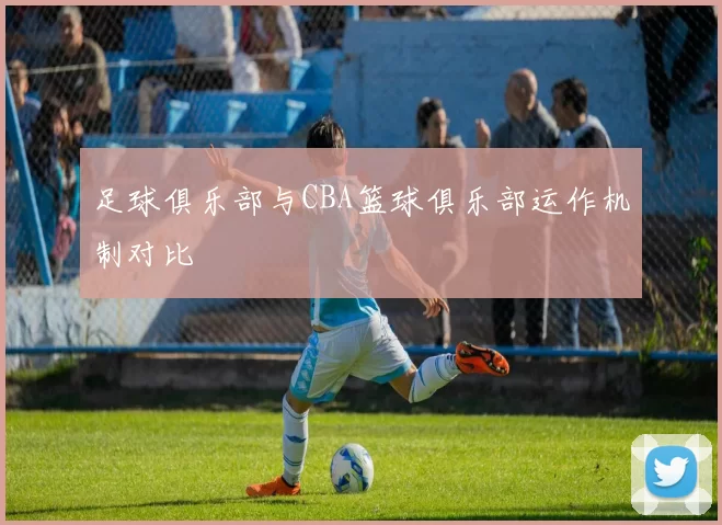 足球俱乐部与CBA篮球俱乐部运作机制对比
