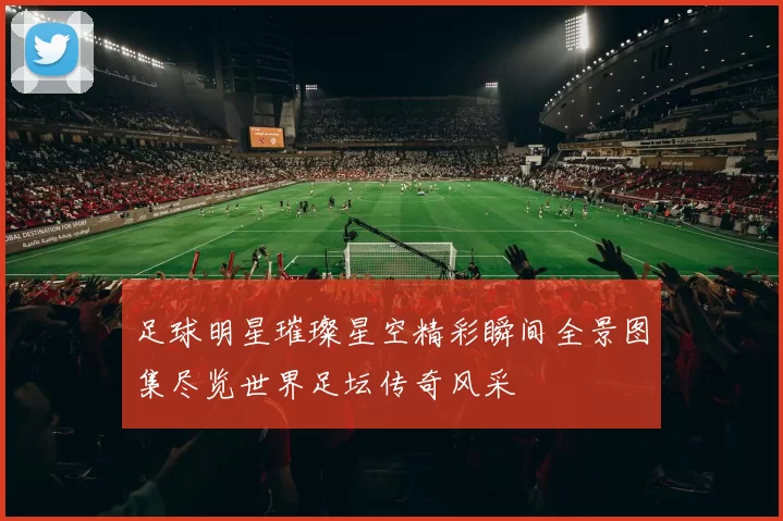 足球明星璀璨星空精彩瞬间全景图集尽览世界足坛传奇风采