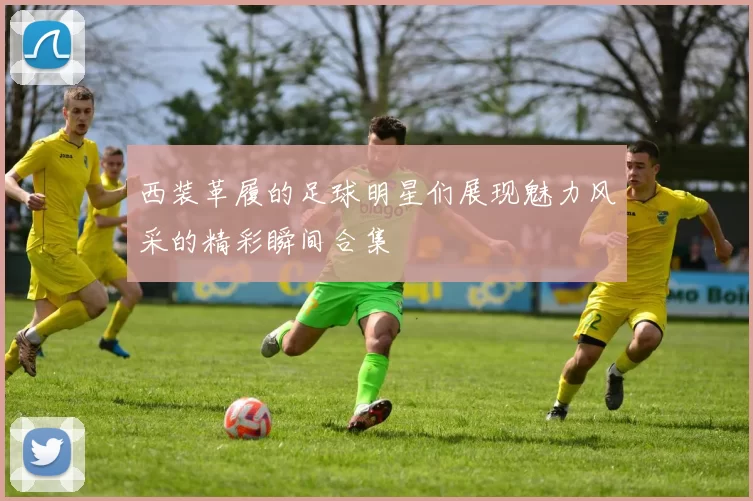 西装革履的足球明星们展现魅力风采的精彩瞬间合集