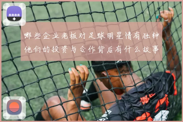 哪些企业老板对足球明星情有独钟他们的投资与合作背后有什么故事