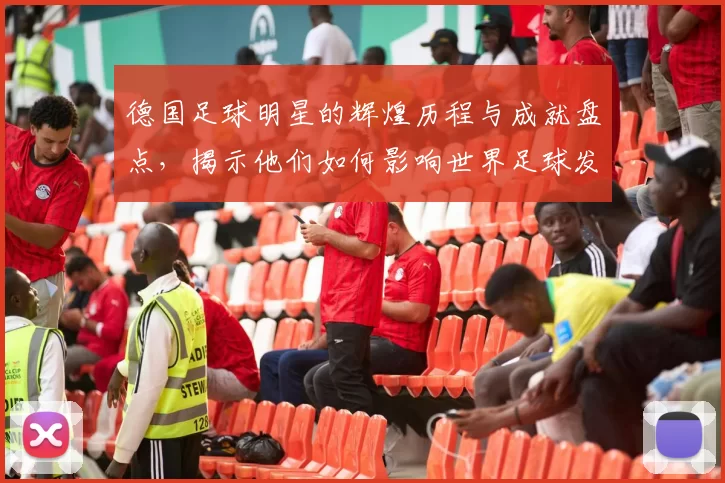德国足球明星的辉煌历程与成就盘点，揭示他们如何影响世界足球发展