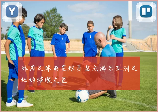 韩周足球明星球员盘点揭示亚洲足坛的璀璨之星