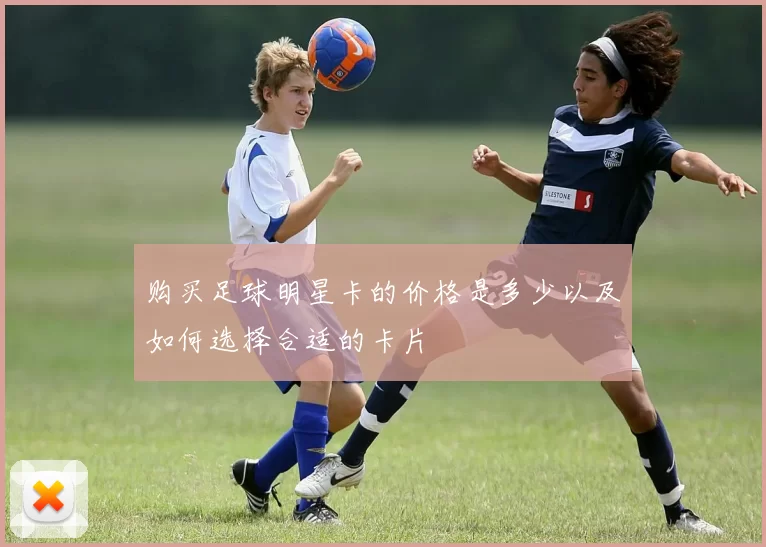 购买足球明星卡的价格是多少以及如何选择合适的卡片