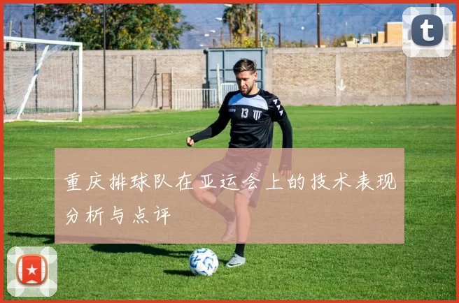 重庆排球队在亚运会上的技术表现分析与点评