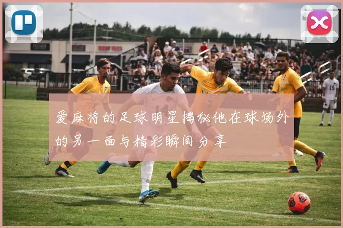 爱麻将的足球明星揭秘他在球场外的另一面与精彩瞬间分享