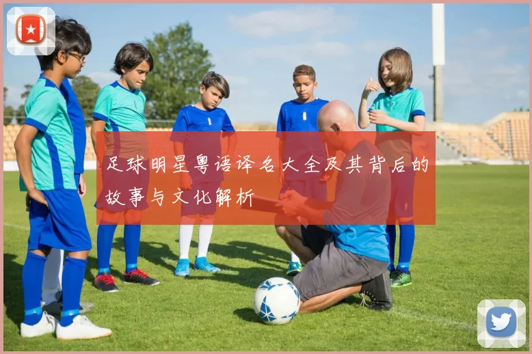 足球明星粤语译名大全及其背后的故事与文化解析