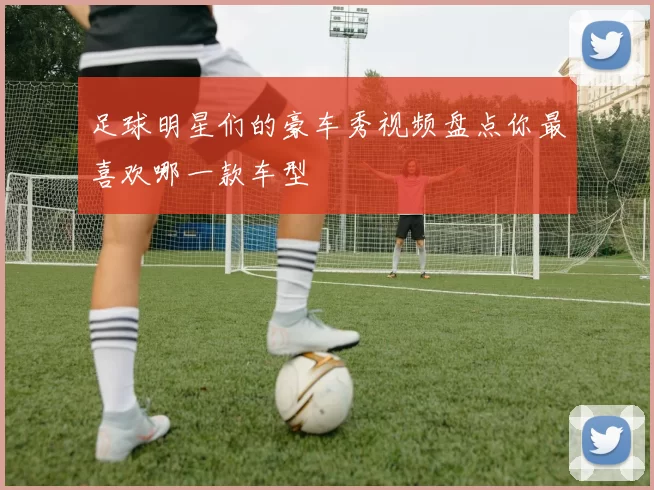 足球明星们的豪车秀视频盘点你最喜欢哪一款车型