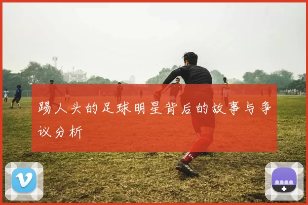踢人头的足球明星背后的故事与争议分析