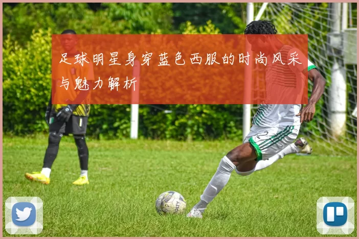 足球明星身穿蓝色西服的时尚风采与魅力解析