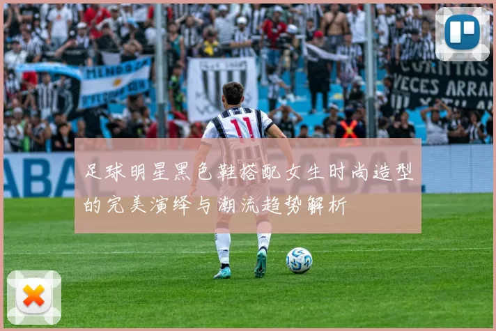 足球明星黑色鞋搭配女生时尚造型的完美演绎与潮流趋势解析