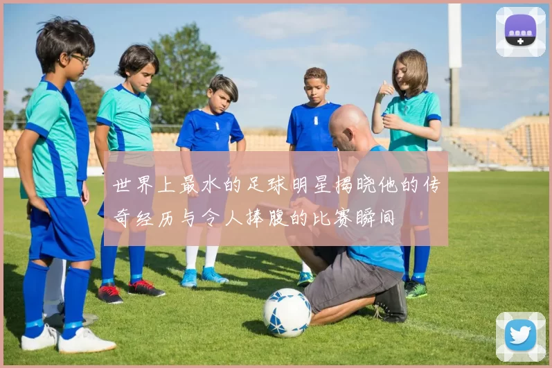 世界上最水的足球明星揭晓他的传奇经历与令人捧腹的比赛瞬间