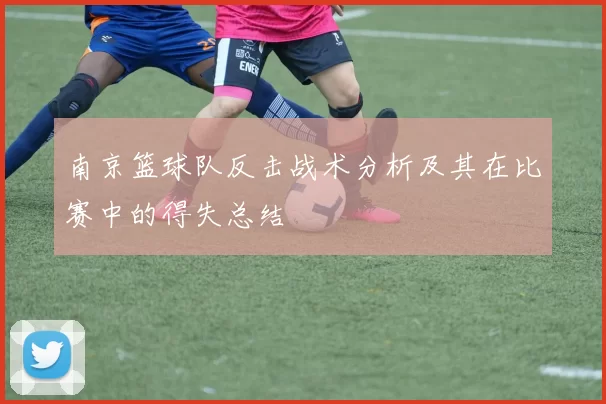 南京篮球队反击战术分析及其在比赛中的得失总结