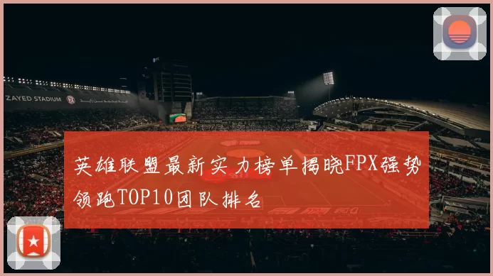 英雄联盟最新实力榜单揭晓FPX强势领跑TOP10团队排名