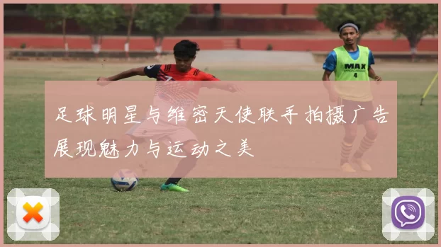 足球明星与维密天使联手拍摄广告展现魅力与运动之美