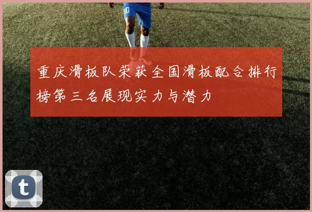 重庆滑板队荣获全国滑板配合排行榜第三名展现实力与潜力
