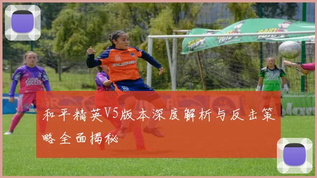 和平精英V5版本深度解析与反击策略全面揭秘