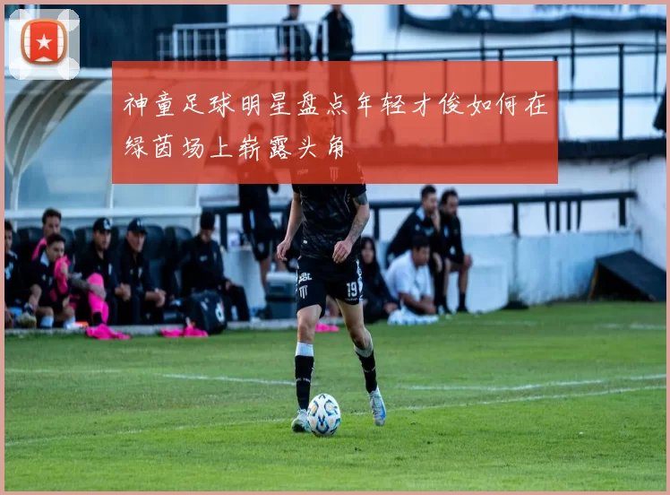 神童足球明星盘点年轻才俊如何在绿茵场上崭露头角