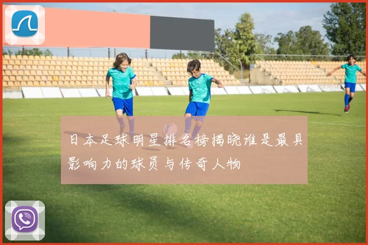 日本足球明星排名榜揭晓谁是最具影响力的球员与传奇人物
