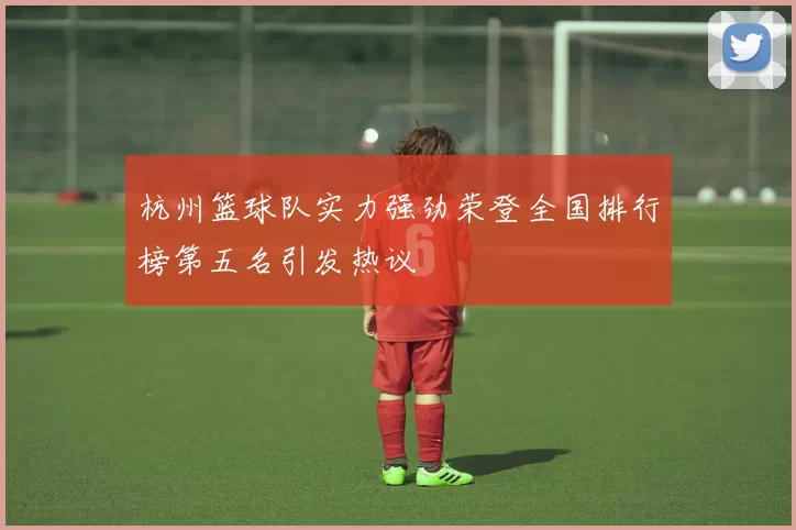 杭州篮球队实力强劲荣登全国排行榜第五名引发热议